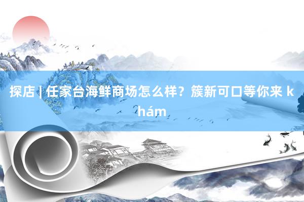 探店 | 任家台海鲜商场怎么样？簇新可口等你来 khám