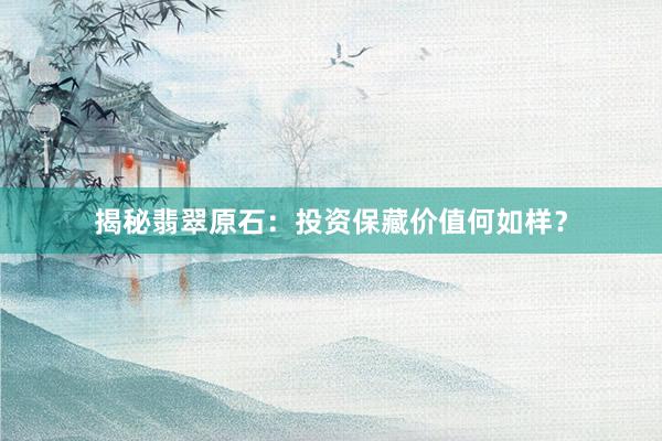 揭秘翡翠原石：投资保藏价值何如样？