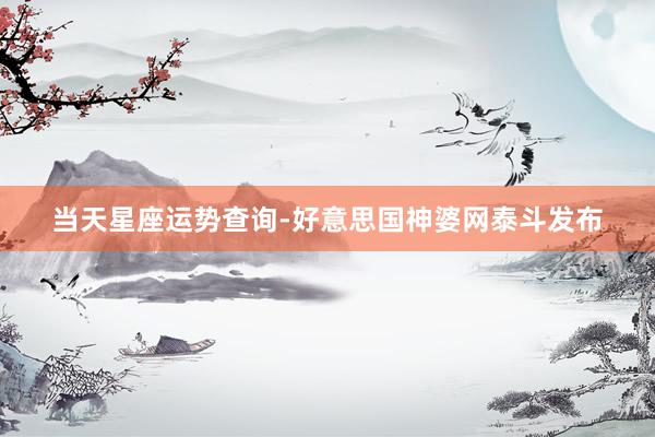 当天星座运势查询-好意思国神婆网泰斗发布