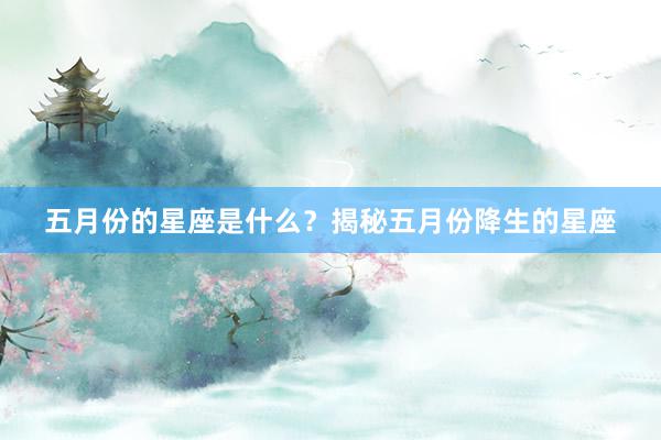 五月份的星座是什么？揭秘五月份降生的星座