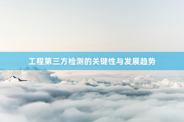 工程第三方检测的关键性与发展趋势