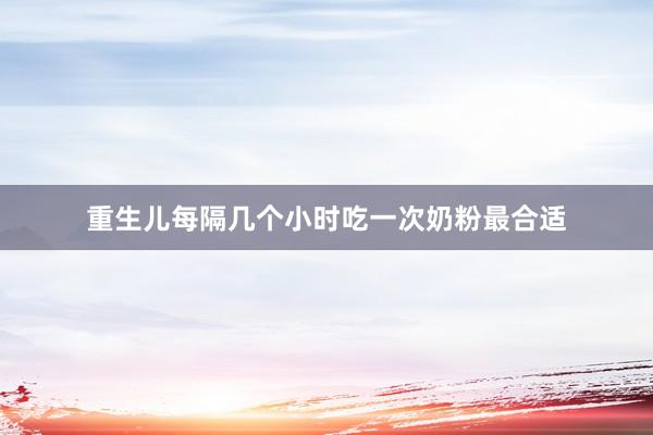 重生儿每隔几个小时吃一次奶粉最合适