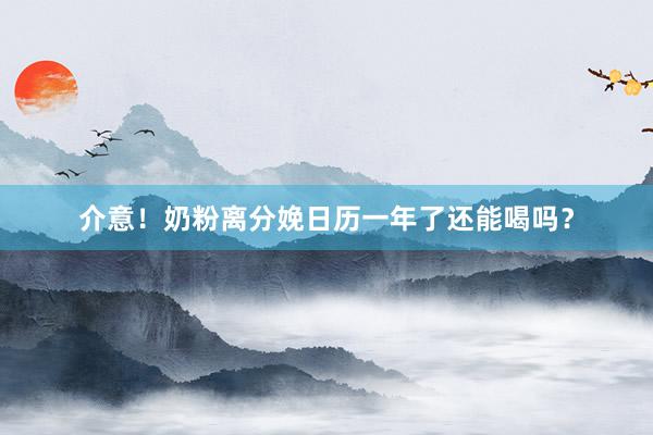 介意！奶粉离分娩日历一年了还能喝吗？