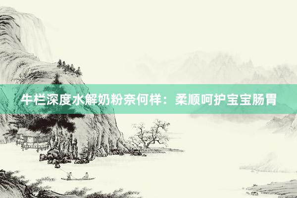 牛栏深度水解奶粉奈何样：柔顺呵护宝宝肠胃