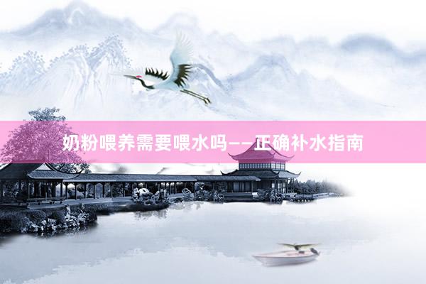 奶粉喂养需要喂水吗——正确补水指南