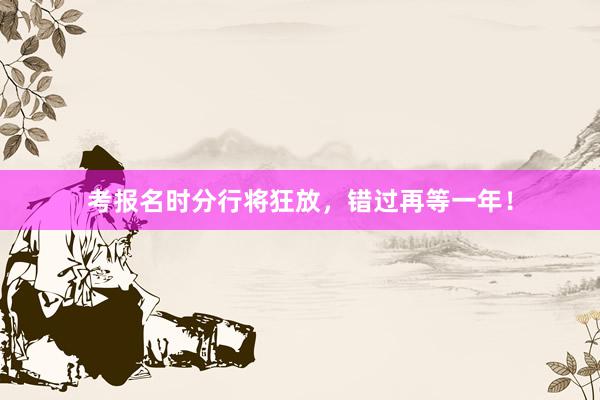 考报名时分行将狂放，错过再等一年！