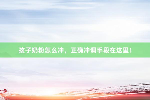 孩子奶粉怎么冲，正确冲调手段在这里！