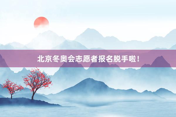 北京冬奥会志愿者报名脱手啦！