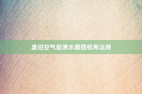 废旧空气能沸水器回收再运用