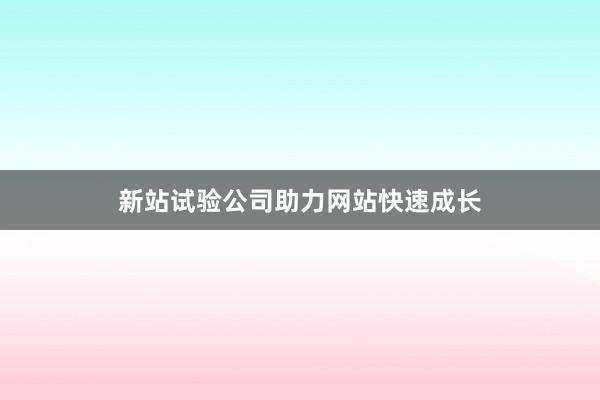 新站试验公司助力网站快速成长