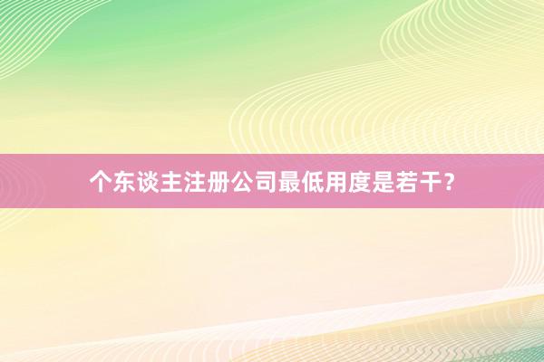 个东谈主注册公司最低用度是若干？