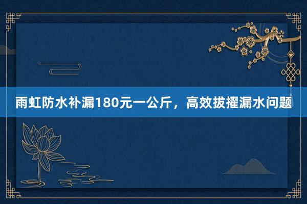 雨虹防水补漏180元一公斤，高效拔擢漏水问题