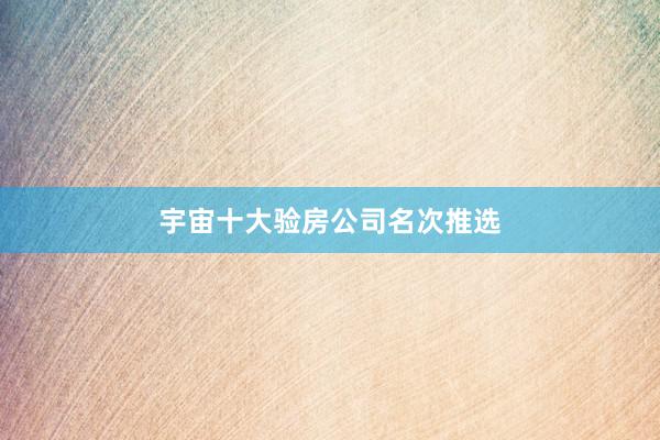 宇宙十大验房公司名次推选