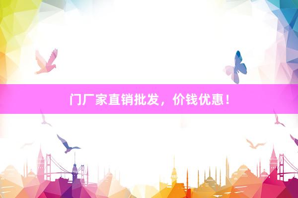 门厂家直销批发，价钱优惠！