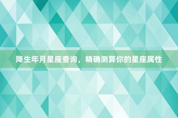 降生年月星座查询，精确测算你的星座属性