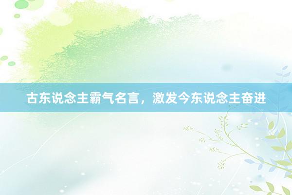 古东说念主霸气名言，激发今东说念主奋进