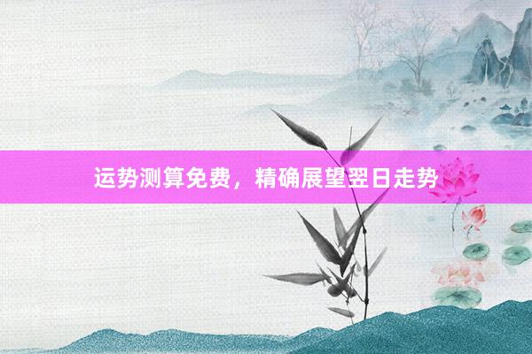 运势测算免费，精确展望翌日走势
