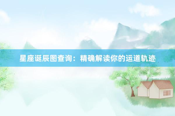 星座诞辰图查询：精确解读你的运道轨迹