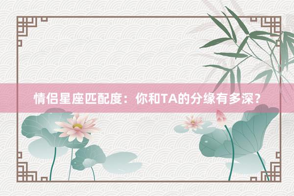 情侣星座匹配度：你和TA的分缘有多深？
