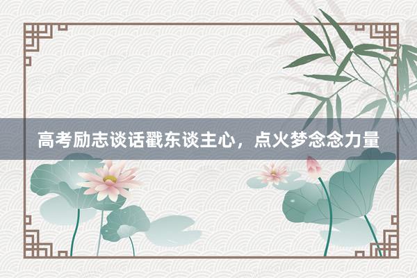 高考励志谈话戳东谈主心，点火梦念念力量